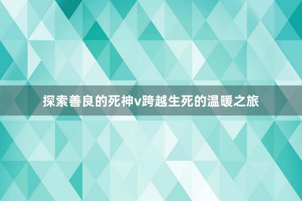 探索善良的死神v跨越生死的温暖之旅