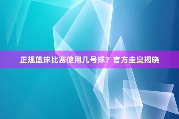 正规篮球比赛使用几号球？官方圭臬揭晓